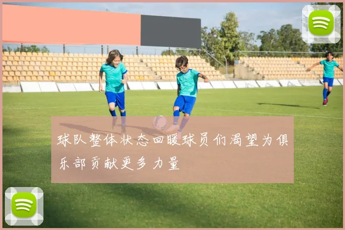 球队整体状态回暖球员们渴望为俱乐部贡献更多力量